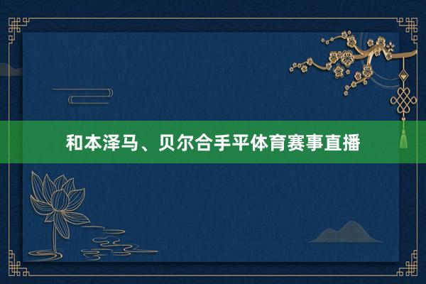 和本泽马、贝尔合手平体育赛事直播