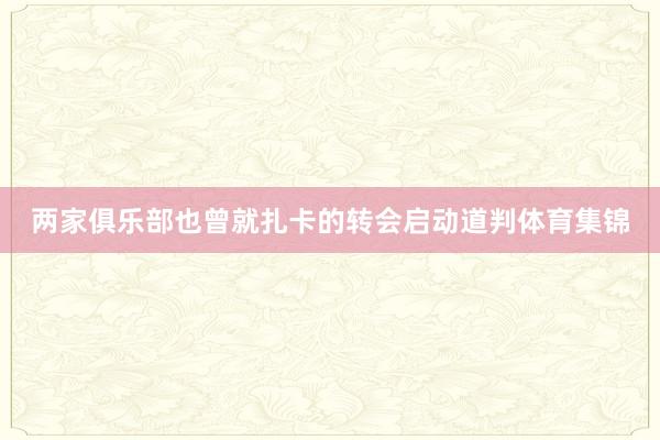 两家俱乐部也曾就扎卡的转会启动道判体育集锦