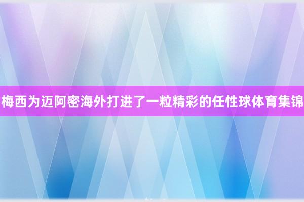 梅西为迈阿密海外打进了一粒精彩的任性球体育集锦
