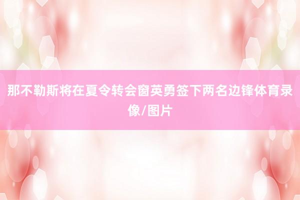 那不勒斯将在夏令转会窗英勇签下两名边锋体育录像/图片