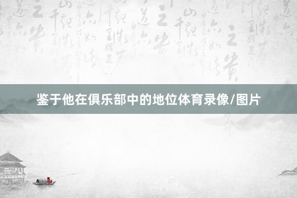 鉴于他在俱乐部中的地位体育录像/图片