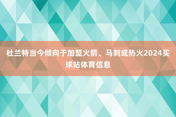 杜兰特当今倾向于加盟火箭、马刺或热火2024买球站体育信息