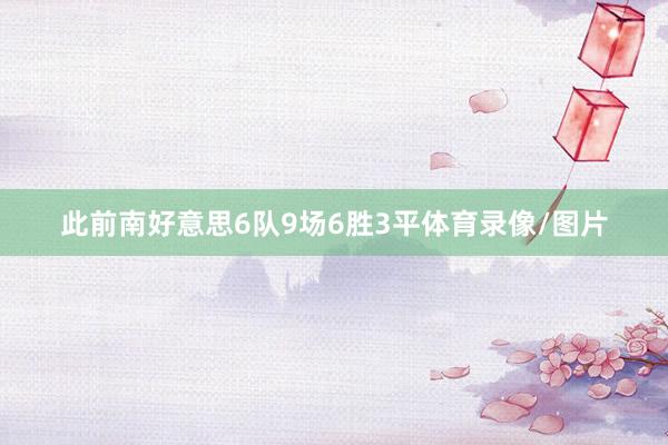 此前南好意思6队9场6胜3平体育录像/图片