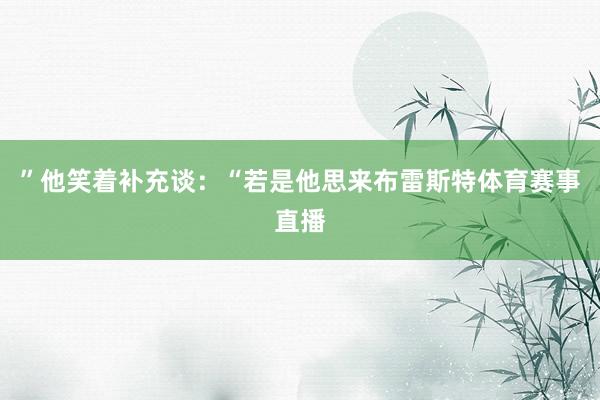 ”他笑着补充谈：“若是他思来布雷斯特体育赛事直播