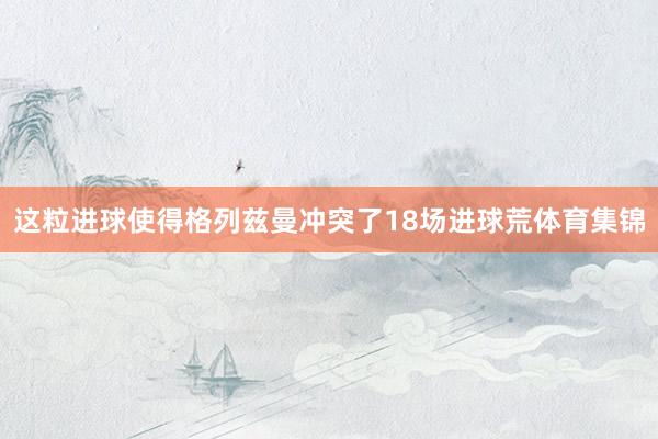 这粒进球使得格列兹曼冲突了18场进球荒体育集锦