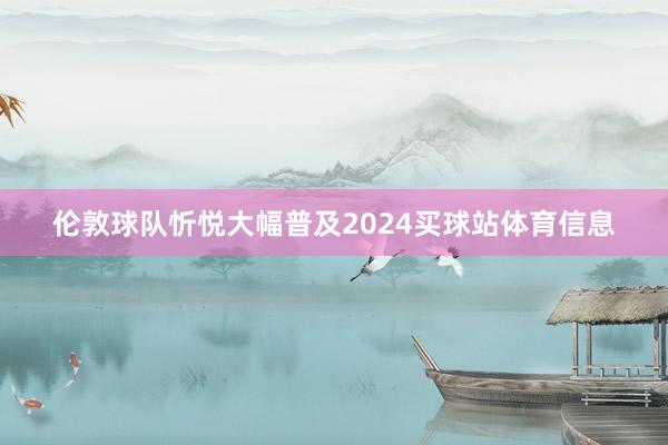 伦敦球队忻悦大幅普及2024买球站体育信息