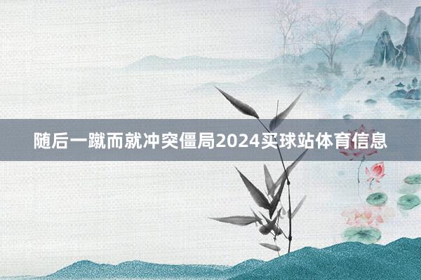 随后一蹴而就冲突僵局2024买球站体育信息