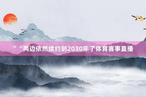 ”“两边依然续约到2030年了体育赛事直播