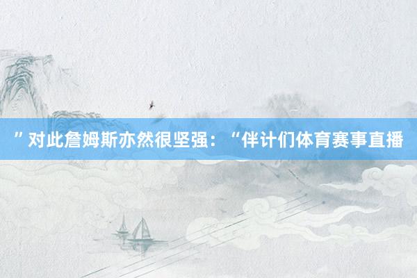 ”对此詹姆斯亦然很坚强：“伴计们体育赛事直播