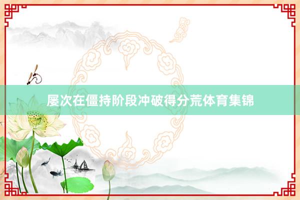 屡次在僵持阶段冲破得分荒体育集锦