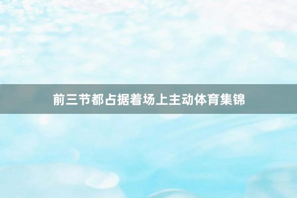 前三节都占据着场上主动体育集锦