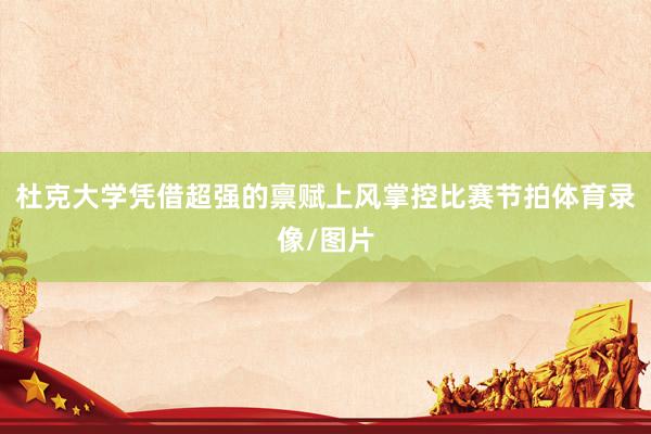 杜克大学凭借超强的禀赋上风掌控比赛节拍体育录像/图片
