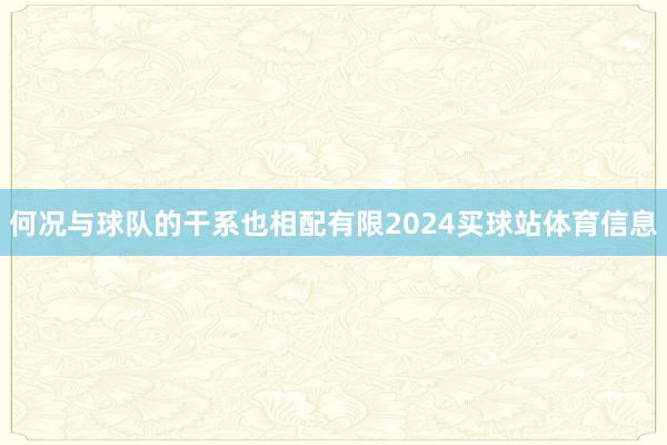 何况与球队的干系也相配有限2024买球站体育信息
