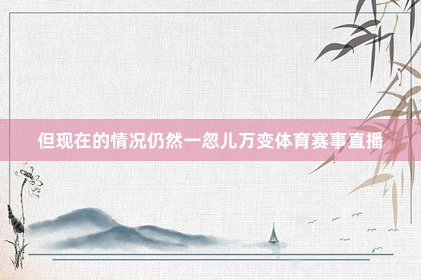 但现在的情况仍然一忽儿万变体育赛事直播