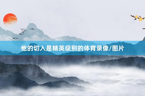 他的切入是精英级别的体育录像/图片