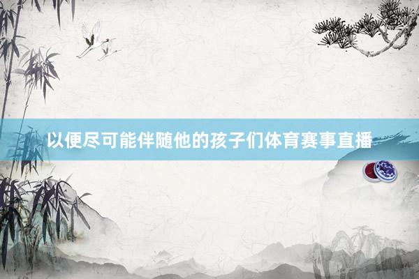 以便尽可能伴随他的孩子们体育赛事直播