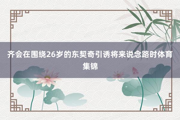 齐会在围绕26岁的东契奇引诱将来说念路时体育集锦