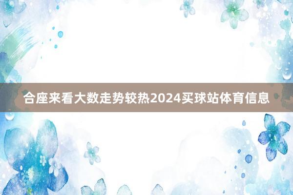 合座来看大数走势较热2024买球站体育信息