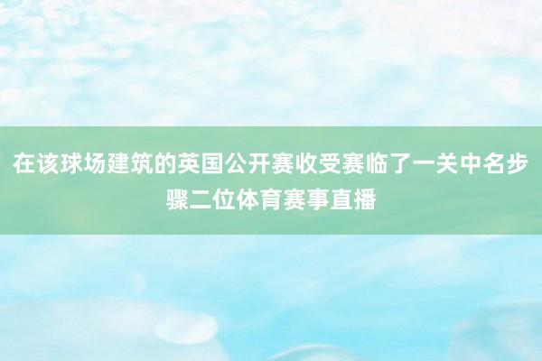 在该球场建筑的英国公开赛收受赛临了一关中名步骤二位体育赛事直播