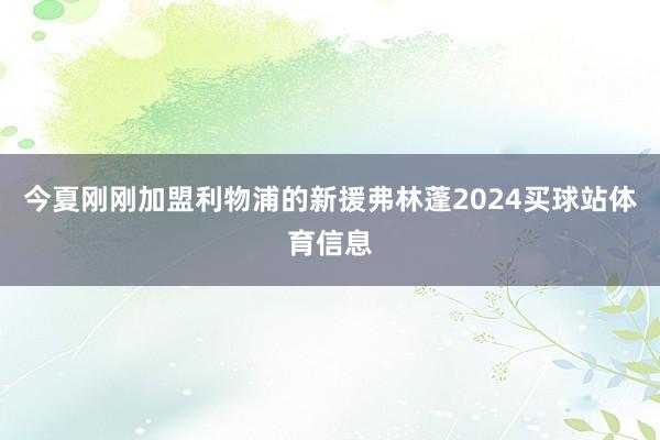 今夏刚刚加盟利物浦的新援弗林蓬2024买球站体育信息