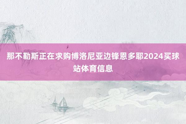 那不勒斯正在求购博洛尼亚边锋恩多耶2024买球站体育信息