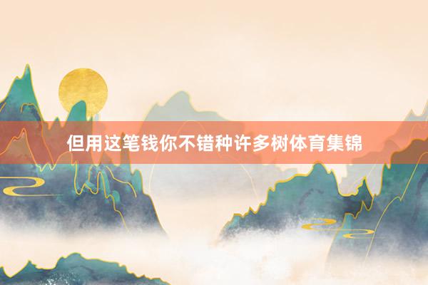 但用这笔钱你不错种许多树体育集锦