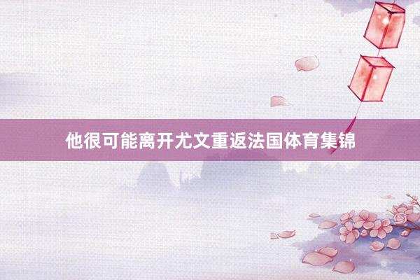 他很可能离开尤文重返法国体育集锦