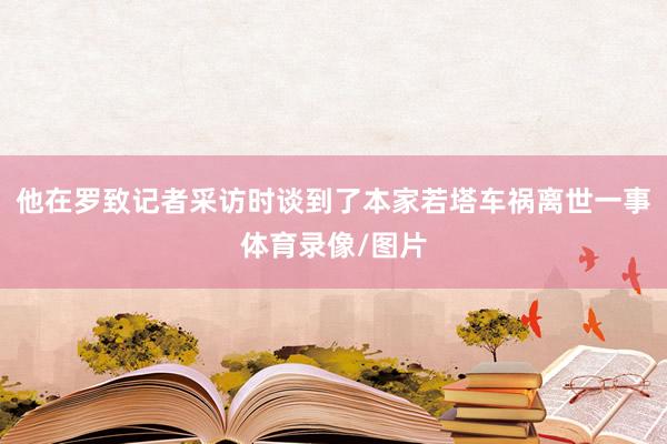 他在罗致记者采访时谈到了本家若塔车祸离世一事体育录像/图片