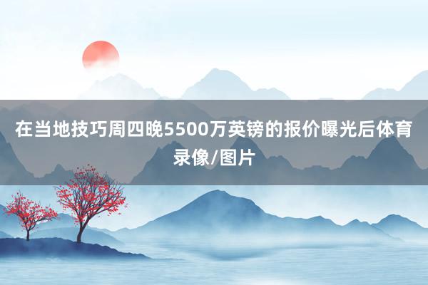 在当地技巧周四晚5500万英镑的报价曝光后体育录像/图片