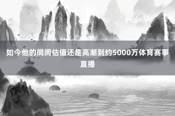 如今他的阛阓估值还是高潮到约5000万体育赛事直播