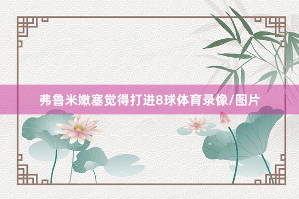 弗鲁米嫩塞觉得打进8球体育录像/图片