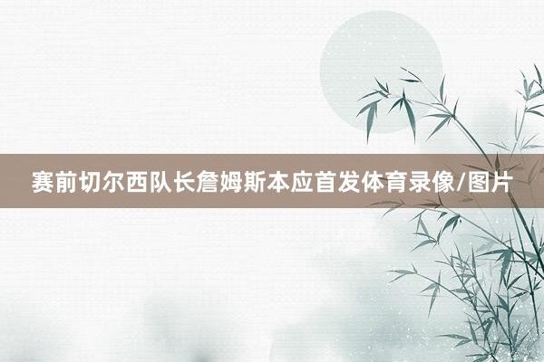 赛前切尔西队长詹姆斯本应首发体育录像/图片