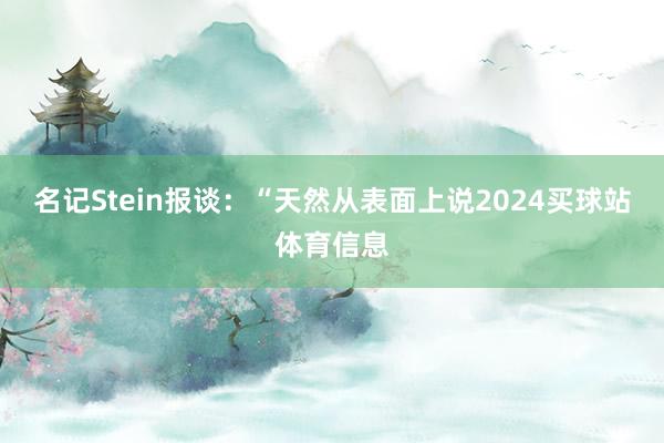 名记Stein报谈：“天然从表面上说2024买球站体育信息