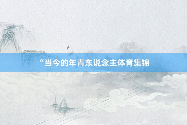 “当今的年青东说念主体育集锦