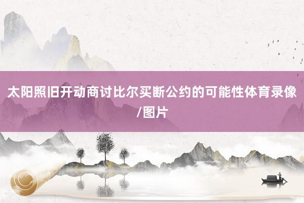 太阳照旧开动商讨比尔买断公约的可能性体育录像/图片
