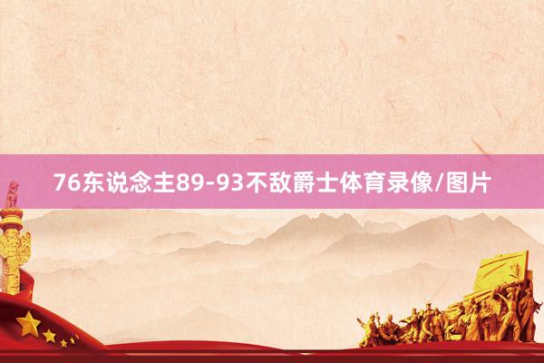 76东说念主89-93不敌爵士体育录像/图片