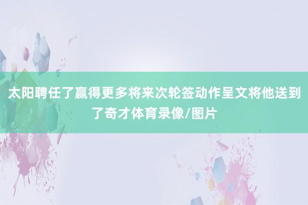 太阳聘任了赢得更多将来次轮签动作呈文将他送到了奇才体育录像/图片
