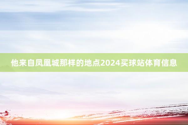 他来自凤凰城那样的地点2024买球站体育信息