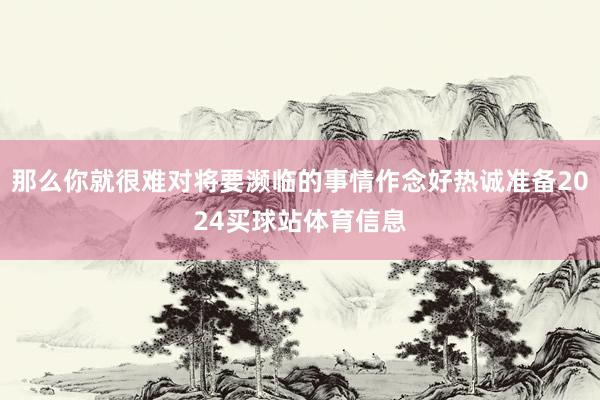 那么你就很难对将要濒临的事情作念好热诚准备2024买球站体育信息