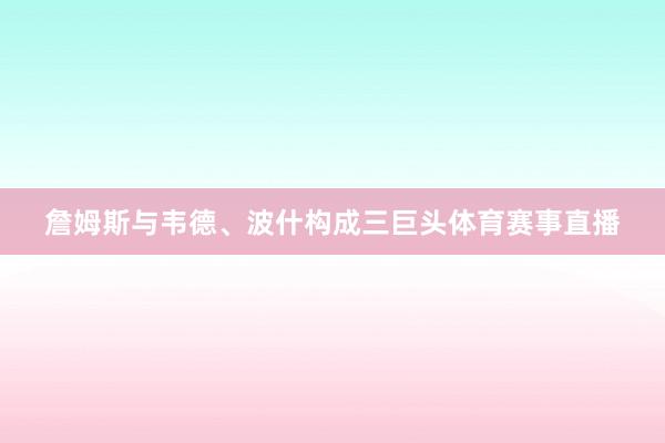 詹姆斯与韦德、波什构成三巨头体育赛事直播