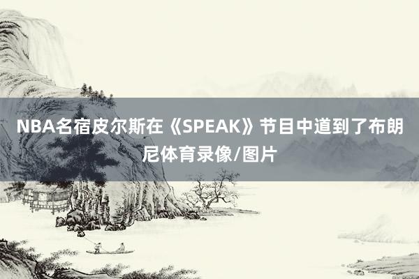NBA名宿皮尔斯在《SPEAK》节目中道到了布朗尼体育录像/图片