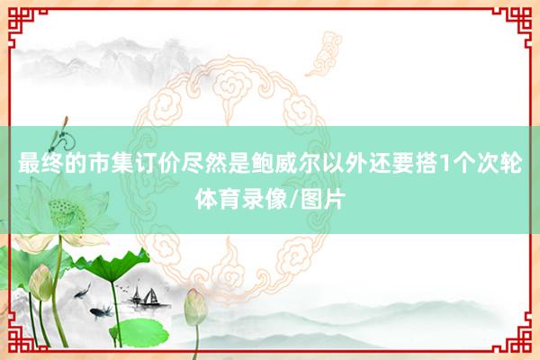 最终的市集订价尽然是鲍威尔以外还要搭1个次轮体育录像/图片