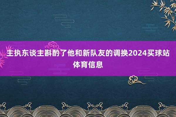 主执东谈主斟酌了他和新队友的调换2024买球站体育信息