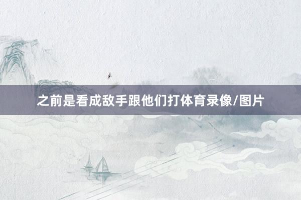 之前是看成敌手跟他们打体育录像/图片