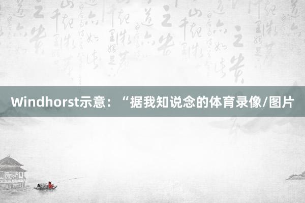 Windhorst示意:“据我知说念的体育录像/图片