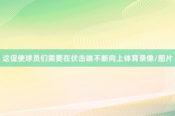这促使球员们需要在伏击端不断向上体育录像/图片