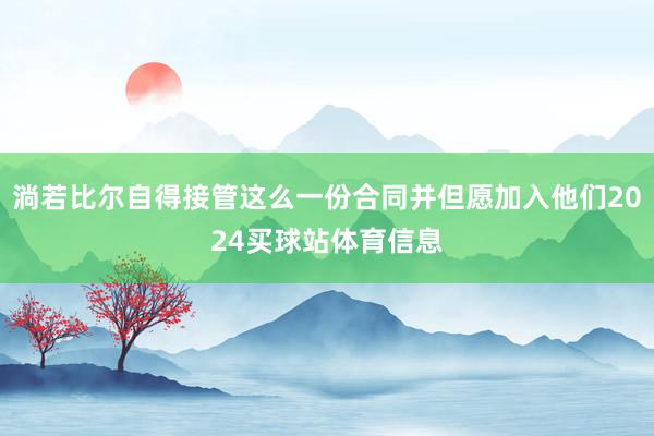 淌若比尔自得接管这么一份合同并但愿加入他们2024买球站体育信息