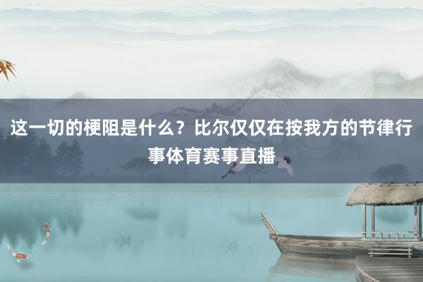 这一切的梗阻是什么？比尔仅仅在按我方的节律行事体育赛事直播
