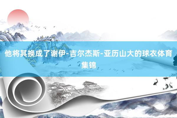 他将其换成了谢伊-吉尔杰斯-亚历山大的球衣体育集锦