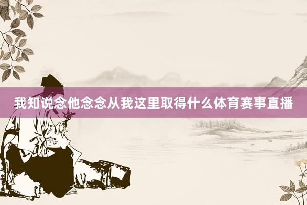 我知说念他念念从我这里取得什么体育赛事直播